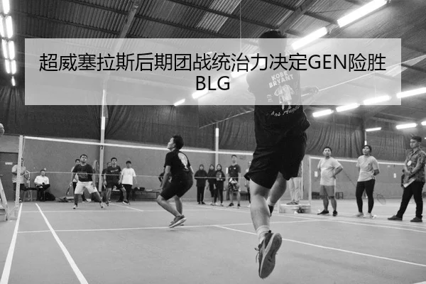 超威塞拉斯后期团战统治力决定GEN险胜BLG